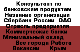 Консультант по банковским продуктам › Название организации ­ Сбербанк России, ОАО › Отрасль предприятия ­ Коммерческие банки › Минимальный оклад ­ 18 000 - Все города Работа » Вакансии   . Крым,Керчь